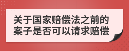 关于国家赔偿法之前的案子是否可以请求赔偿