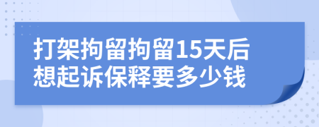 打架拘留拘留15天后想起诉保释要多少钱