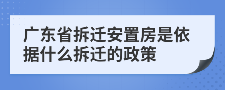 广东省拆迁安置房是依据什么拆迁的政策