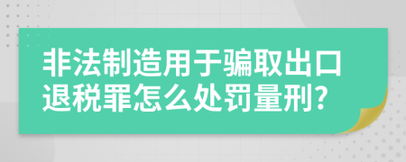 非法制造用于骗取出口退税罪怎么处罚量刑?