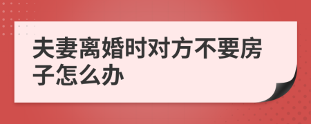 夫妻离婚时对方不要房子怎么办