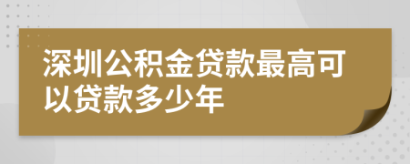 深圳公积金贷款最高可以贷款多少年