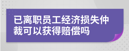 已离职员工经济损失仲裁可以获得赔偿吗
