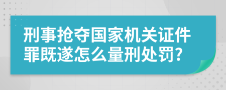 刑事抢夺国家机关证件罪既遂怎么量刑处罚?