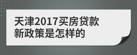 天津2017买房贷款新政策是怎样的