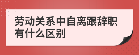 劳动关系中自离跟辞职有什么区别