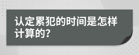 认定累犯的时间是怎样计算的？