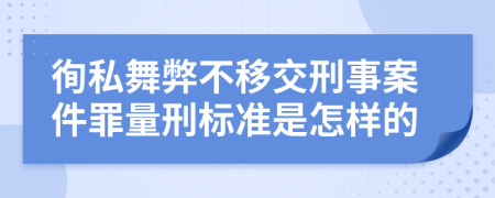 徇私舞弊不移交刑事案件罪量刑标准是怎样的