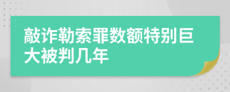 敲诈勒索罪数额特别巨大被判几年