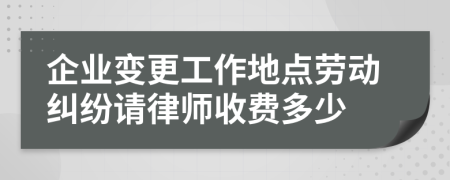 企业变更工作地点劳动纠纷请律师收费多少