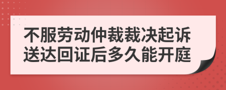 不服劳动仲裁裁决起诉送达回证后多久能开庭