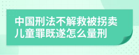 中国刑法不解救被拐卖儿童罪既遂怎么量刑