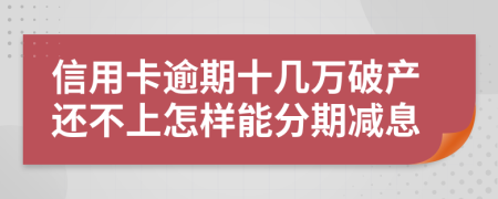 信用卡逾期十几万破产还不上怎样能分期减息