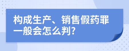 构成生产、销售假药罪一般会怎么判?