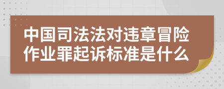 中国司法法对违章冒险作业罪起诉标准是什么