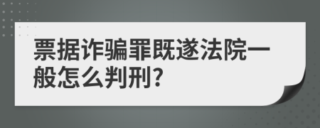 票据诈骗罪既遂法院一般怎么判刑?