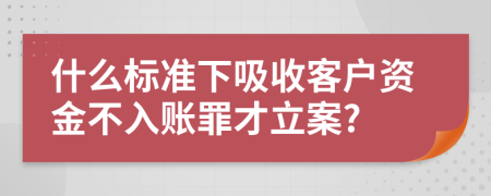 什么标准下吸收客户资金不入账罪才立案?