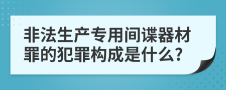 非法生产专用间谍器材罪的犯罪构成是什么?