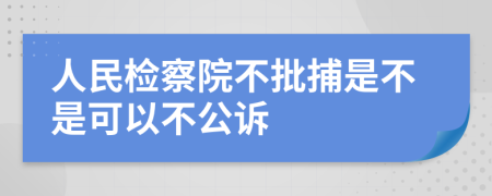 人民检察院不批捕是不是可以不公诉