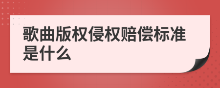 歌曲版权侵权赔偿标准是什么