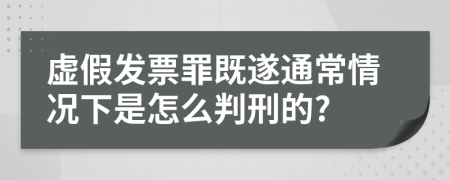 虚假发票罪既遂通常情况下是怎么判刑的?