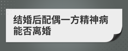 结婚后配偶一方精神病能否离婚