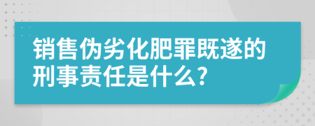 销售伪劣化肥罪既遂的刑事责任是什么?