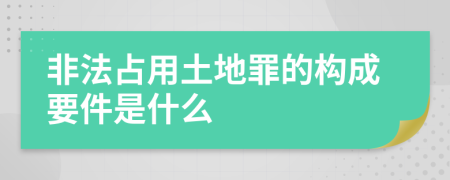 非法占用土地罪的构成要件是什么