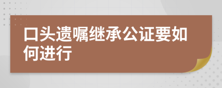 口头遗嘱继承公证要如何进行