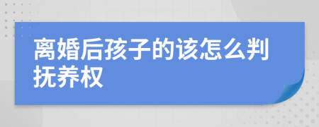 离婚后孩子的该怎么判抚养权