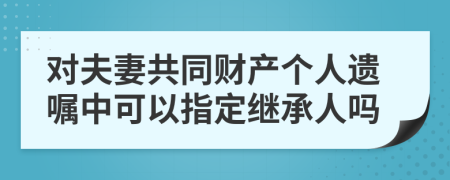 对夫妻共同财产个人遗嘱中可以指定继承人吗