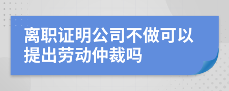 离职证明公司不做可以提出劳动仲裁吗