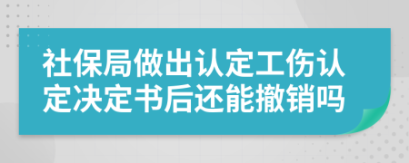 社保局做出认定工伤认定决定书后还能撤销吗