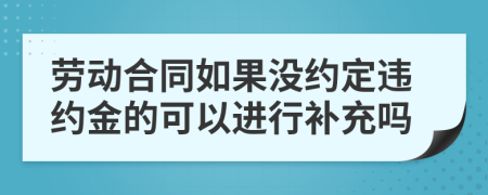 劳动合同如果没约定违约金的可以进行补充吗