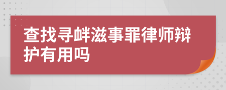 查找寻衅滋事罪律师辩护有用吗