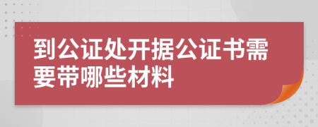 到公证处开据公证书需要带哪些材料