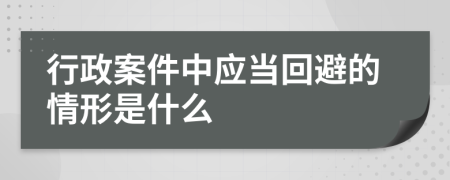 行政案件中应当回避的情形是什么