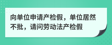 向单位申请产检假，单位居然不批，请问劳动法产检假