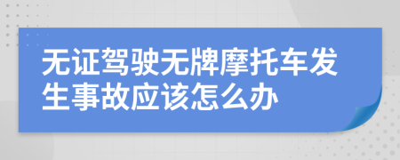 无证驾驶无牌摩托车发生事故应该怎么办