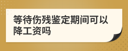 等待伤残鉴定期间可以降工资吗