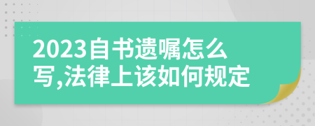 2023自书遗嘱怎么写,法律上该如何规定