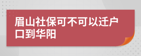 眉山社保可不可以迁户口到华阳