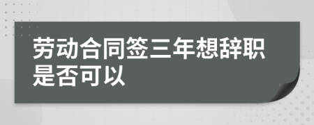 劳动合同签三年想辞职是否可以