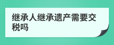 继承人继承遗产需要交税吗