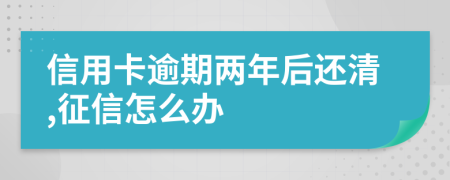 信用卡逾期两年后还清,征信怎么办