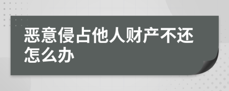 恶意侵占他人财产不还怎么办