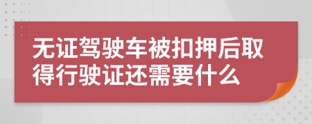 无证驾驶车被扣押后取得行驶证还需要什么