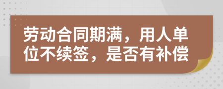 劳动合同期满，用人单位不续签，是否有补偿