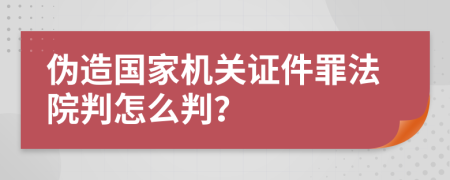 伪造国家机关证件罪法院判怎么判？