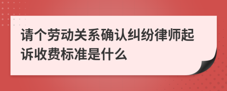 请个劳动关系确认纠纷律师起诉收费标准是什么